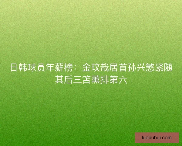 日韩球员年薪榜：金玟哉居首孙兴慜紧随其后三笘薰排第六